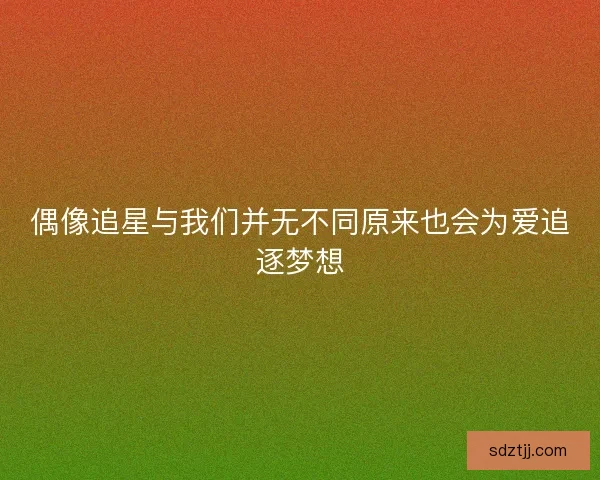偶像追星与我们并无不同原来也会为爱追逐梦想