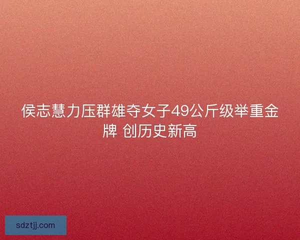 侯志慧力压群雄夺女子49公斤级举重金牌 创历史新高
