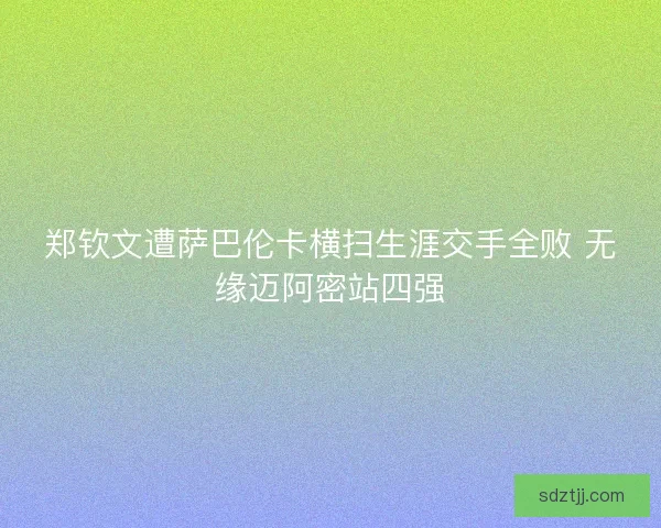 郑钦文遭萨巴伦卡横扫生涯交手全败 无缘迈阿密站四强 郑钦文遭萨巴伦卡横扫生涯交手全败 无缘迈阿密站四强
