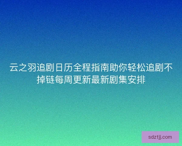 云之羽追剧日历全程指南助你轻松追剧不掉链每周更新最新剧集安排