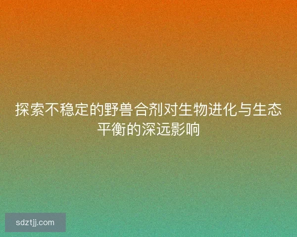 探索不稳定的野兽合剂对生物进化与生态平衡的深远影响