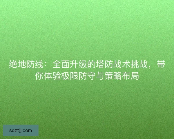 绝地防线：全面升级的塔防战术挑战，带你体验极限防守与策略布局