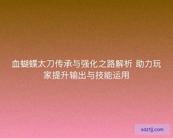 血蝴蝶太刀传承与强化之路解析 助力玩家提升输出与技能运用 血蝴蝶太刀传承与强化之路解析 助力玩家提升输出与技能运用