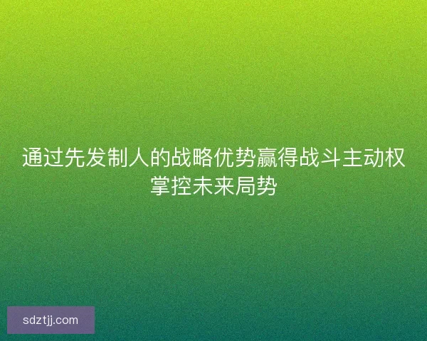 通过先发制人的战略优势赢得战斗主动权掌控未来局势