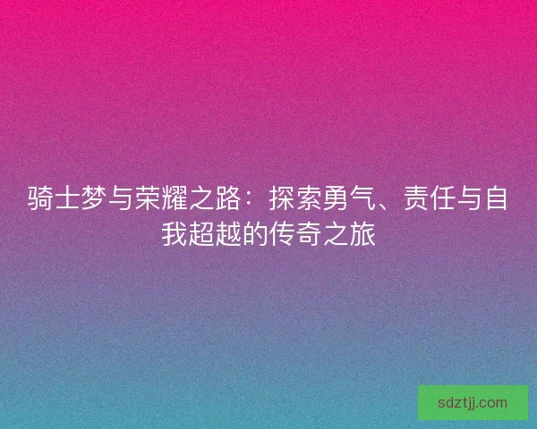 骑士梦与荣耀之路：探索勇气、责任与自我超越的传奇之旅