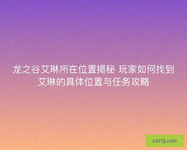 龙之谷艾琳所在位置揭秘 玩家如何找到艾琳的具体位置与任务攻略 龙之谷艾琳所在位置揭秘 玩家如何找到艾琳的具体位置与任务攻略