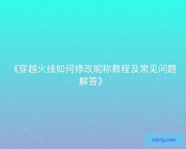 《穿越火线如何修改昵称教程及常见问题解答》