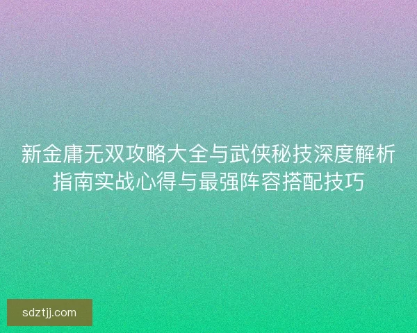 新金庸无双攻略大全与武侠秘技深度解析指南实战心得与最强阵容搭配技巧