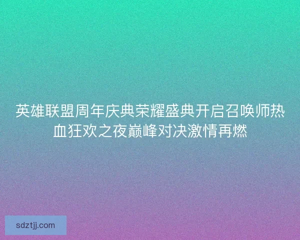 英雄联盟周年庆典荣耀盛典开启召唤师热血狂欢之夜巅峰对决激情再燃 英雄联盟周年庆典荣耀盛典开启召唤师热血狂欢之夜巅峰对决激情再燃