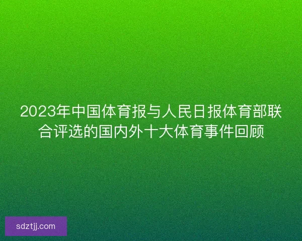 2023年中国体育报与人民日报体育部联合评选的国内外十大体育事件回顾 2023年中国体育报与人民日报体育部联合评选的国内外十大体育事件回顾