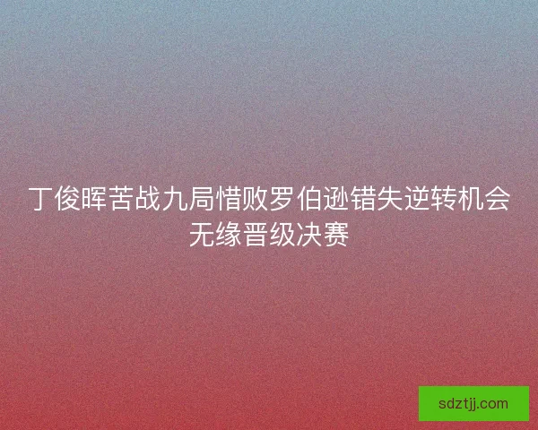 丁俊晖苦战九局惜败罗伯逊错失逆转机会无缘晋级决赛 丁俊晖苦战九局惜败罗伯逊错失逆转机会无缘晋级决赛