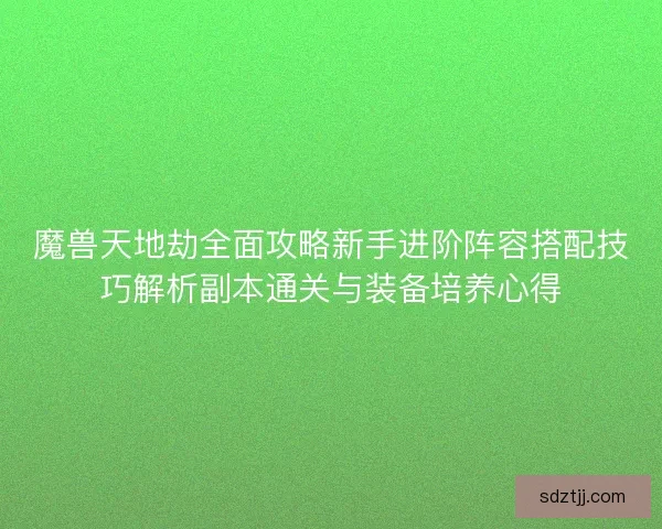 魔兽天地劫全面攻略新手进阶阵容搭配技巧解析副本通关与装备培养心得 魔兽天地劫全面攻略新手进阶阵容搭配技巧解析副本通关与装备培养心得