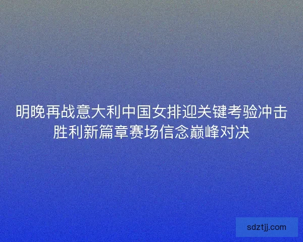 明晚再战意大利中国女排迎关键考验冲击胜利新篇章赛场信念巅峰对决