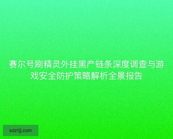 赛尔号刷精灵外挂黑产链条深度调查与游戏安全防护策略解析全景报告