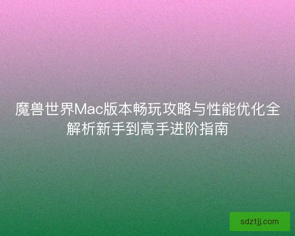 魔兽世界Mac版本畅玩攻略与性能优化全解析新手到高手进阶指南