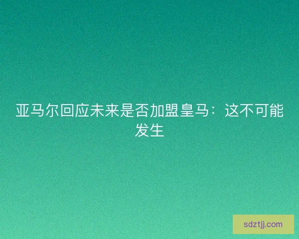 亚马尔回应未来是否加盟皇马：这不可能发生