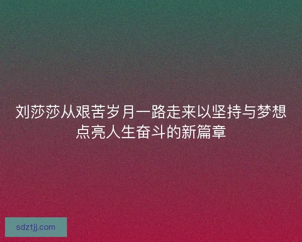 刘莎莎从艰苦岁月一路走来以坚持与梦想点亮人生奋斗的新篇章