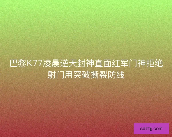 巴黎K77凌晨逆天封神直面红军门神拒绝射门用突破撕裂防线
