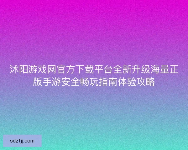 沭阳游戏网官方下载平台全新升级海量正版手游安全畅玩指南体验攻略