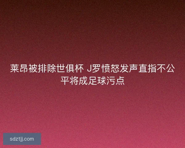 莱昂被排除世俱杯 J罗愤怒发声直指不公平将成足球污点