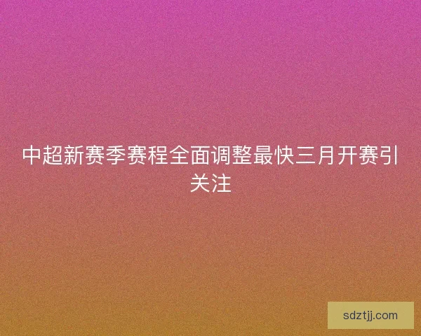 中超新赛季赛程全面调整最快三月开赛引关注 中超新赛季赛程全面调整最快三月开赛引关注