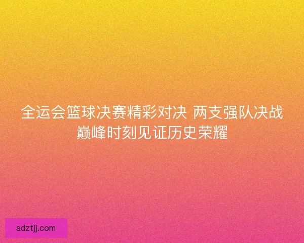 全运会篮球决赛精彩对决 两支强队决战巅峰时刻见证历史荣耀 全运会篮球决赛精彩对决 两支强队决战巅峰时刻见证历史荣耀