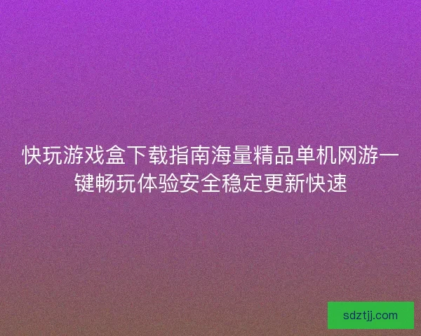 快玩游戏盒下载指南海量精品单机网游一键畅玩体验安全稳定更新快速 快玩游戏盒下载指南海量精品单机网游一键畅玩体验安全稳定更新快速