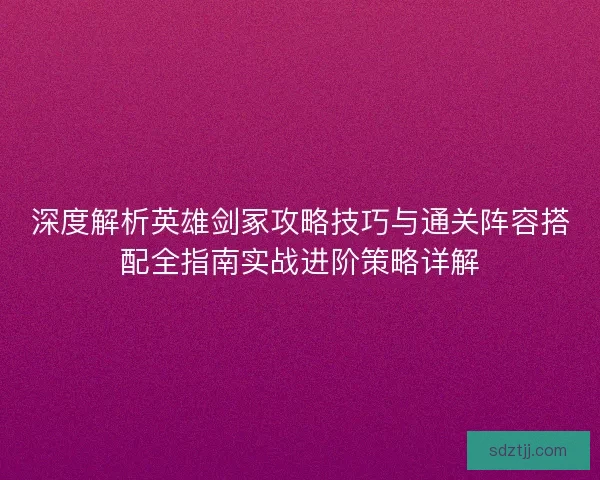 深度解析英雄剑冢攻略技巧与通关阵容搭配全指南实战进阶策略详解