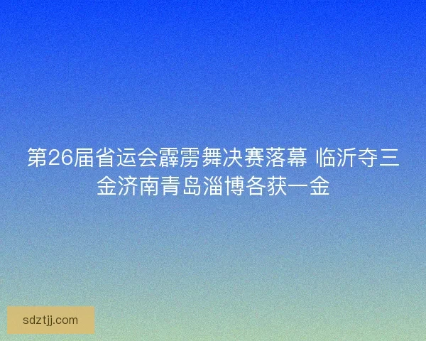 第26届省运会霹雳舞决赛落幕 临沂夺三金济南青岛淄博各获一金