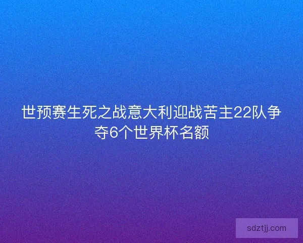 世预赛生死之战意大利迎战苦主22队争夺6个世界杯名额 世预赛生死之战意大利迎战苦主22队争夺6个世界杯名额
