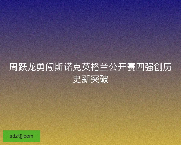 周跃龙勇闯斯诺克英格兰公开赛四强创历史新突破