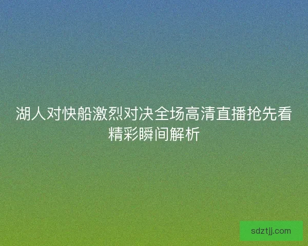 湖人对快船激烈对决全场高清直播抢先看精彩瞬间解析