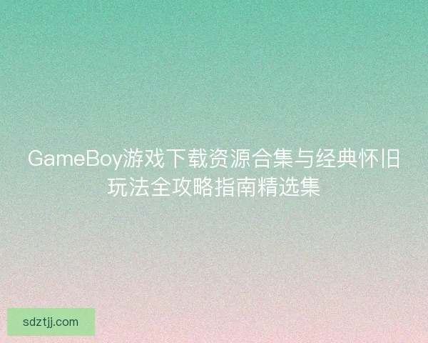 GameBoy游戏下载资源合集与经典怀旧玩法全攻略指南精选集 GameBoy游戏下载资源合集与经典怀旧玩法全攻略指南精选集