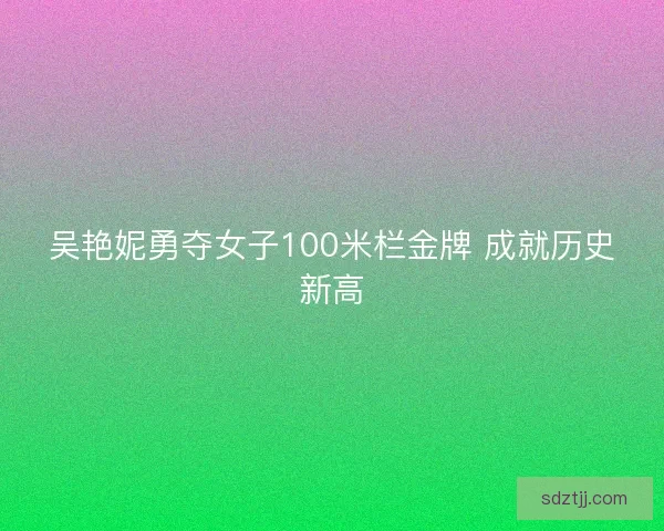 吴艳妮勇夺女子100米栏金牌 成就历史新高