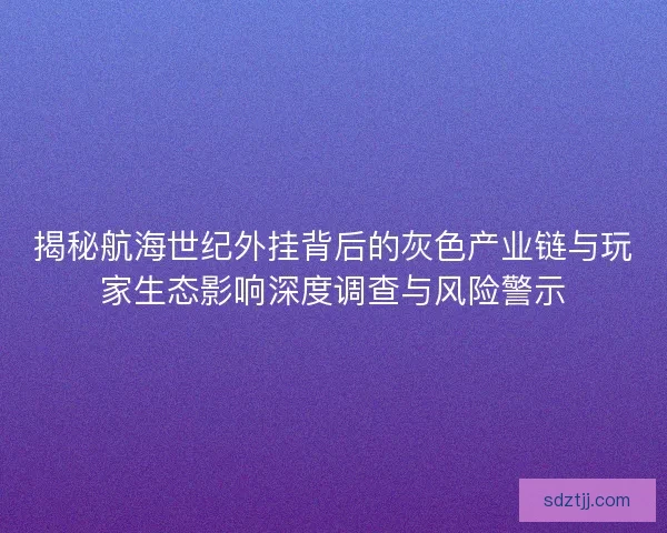 揭秘航海世纪外挂背后的灰色产业链与玩家生态影响深度调查与风险警示