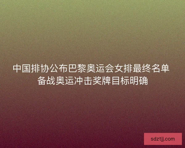 中国排协公布巴黎奥运会女排最终名单 备战奥运冲击奖牌目标明确