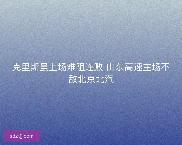 克里斯虽上场难阻连败 山东高速主场不敌北京北汽