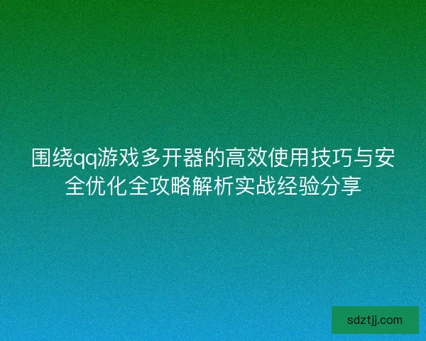 围绕qq游戏多开器的高效使用技巧与安全优化全攻略解析实战经验分享 围绕qq游戏多开器的高效使用技巧与安全优化全攻略解析实战经验分享