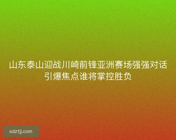 山东泰山迎战川崎前锋亚洲赛场强强对话引爆焦点谁将掌控胜负