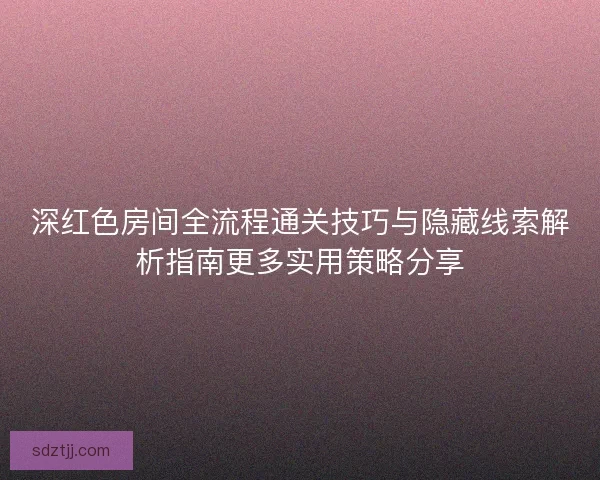 深红色房间全流程通关技巧与隐藏线索解析指南更多实用策略分享
