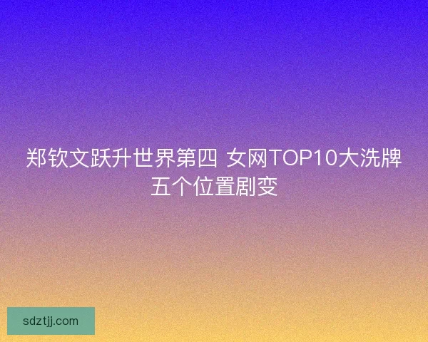 郑钦文跃升世界第四 女网TOP10大洗牌五个位置剧变