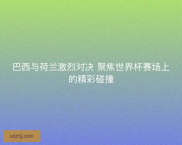 巴西与荷兰激烈对决 聚焦世界杯赛场上的精彩碰撞 巴西与荷兰激烈对决 聚焦世界杯赛场上的精彩碰撞
