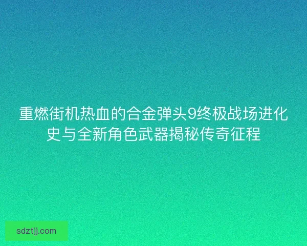 重燃街机热血的合金弹头9终极战场进化史与全新角色武器揭秘传奇征程