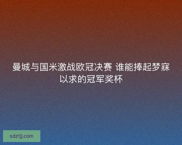 曼城与国米激战欧冠决赛 谁能捧起梦寐以求的冠军奖杯