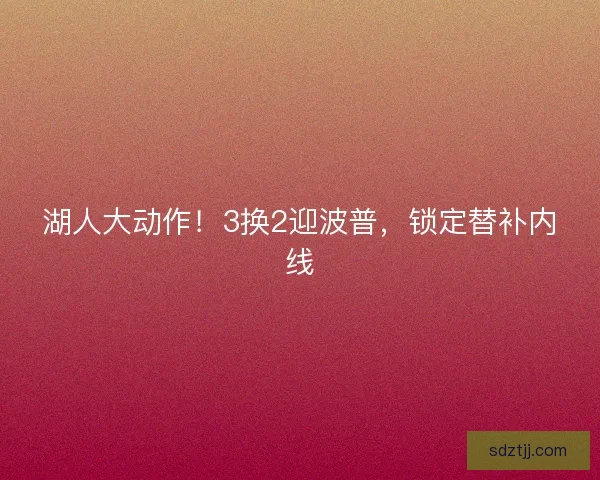 湖人大动作！3换2迎波普，锁定替补内线