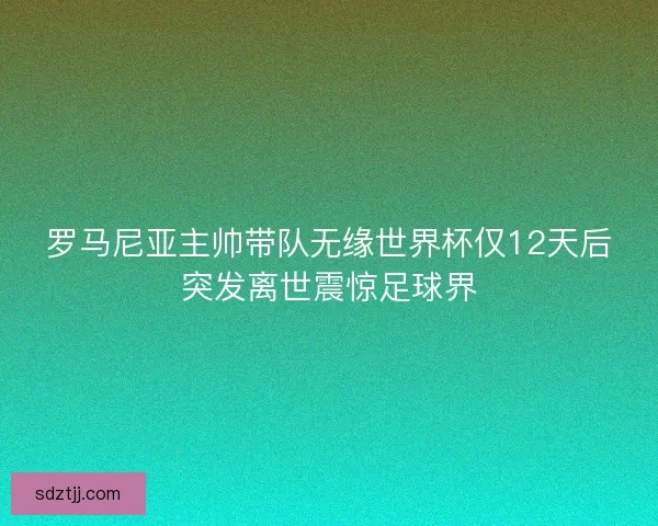 罗马尼亚主帅带队无缘世界杯仅12天后突发离世震惊足球界