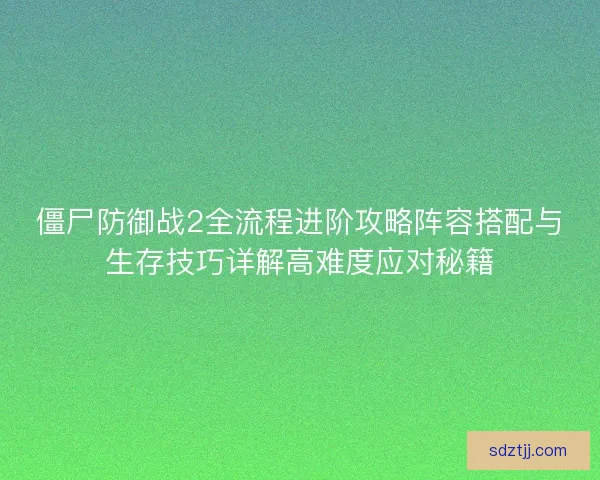 僵尸防御战2全流程进阶攻略阵容搭配与生存技巧详解高难度应对秘籍 僵尸防御战2全流程进阶攻略阵容搭配与生存技巧详解高难度应对秘籍