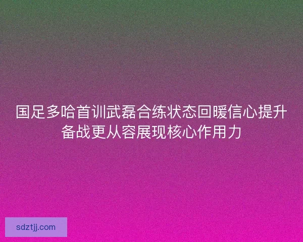 国足多哈首训武磊合练状态回暖信心提升备战更从容展现核心作用力 国足多哈首训武磊合练状态回暖信心提升备战更从容展现核心作用力