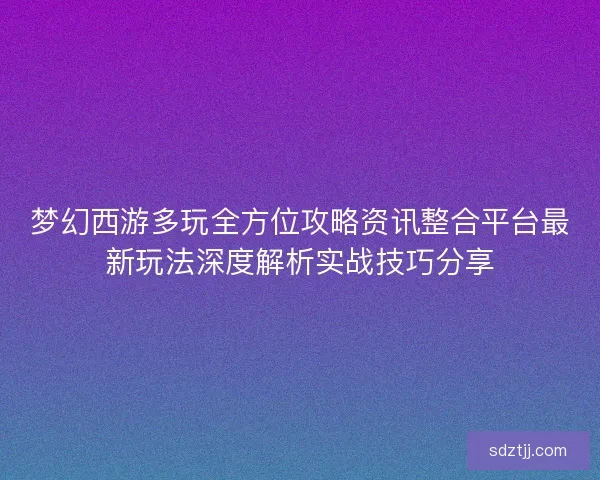 梦幻西游多玩全方位攻略资讯整合平台最新玩法深度解析实战技巧分享 梦幻西游多玩全方位攻略资讯整合平台最新玩法深度解析实战技巧分享
