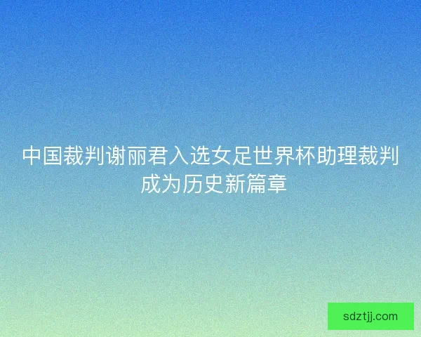 中国裁判谢丽君入选女足世界杯助理裁判 成为历史新篇章
